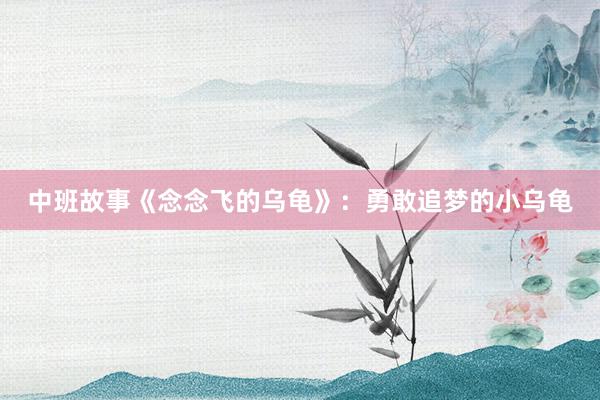中班故事《念念飞的乌龟》:勇敢追梦的小乌龟